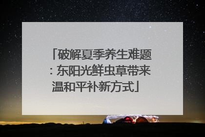 破解夏季养生难题：东阳光鲜虫草带来温和平补新方式